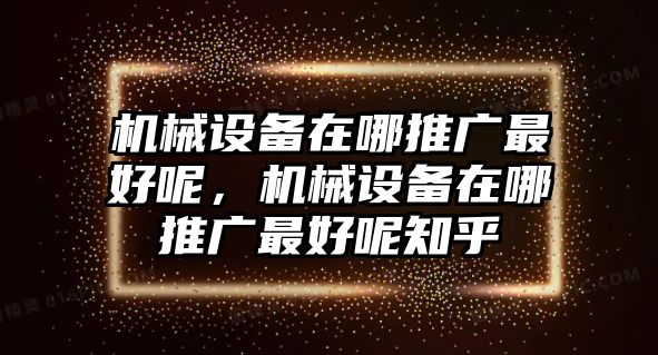 機(jī)械設(shè)備在哪推廣最好呢，機(jī)械設(shè)備在哪推廣最好呢知乎