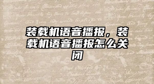 裝載機語音播報，裝載機語音播報怎么關閉