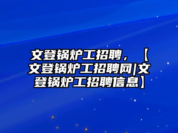 文登鍋爐工招聘，【文登鍋爐工招聘網(wǎng)|文登鍋爐工招聘信息】