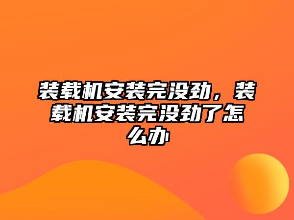 裝載機安裝完沒勁，裝載機安裝完沒勁了怎么辦