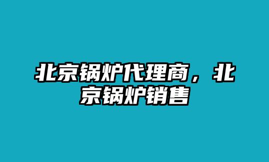 北京鍋爐代理商，北京鍋爐銷售