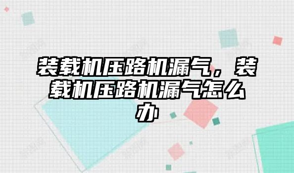 裝載機壓路機漏氣，裝載機壓路機漏氣怎么辦