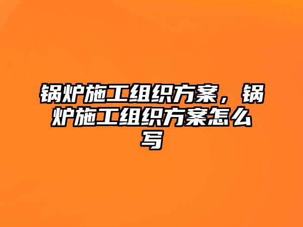 鍋爐施工組織方案，鍋爐施工組織方案怎么寫