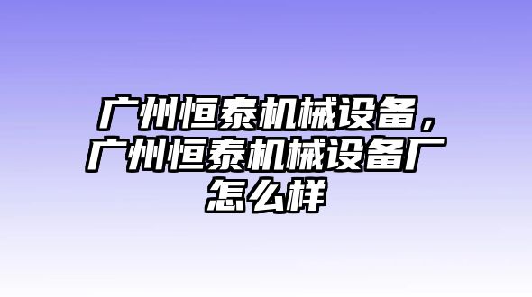 廣州恒泰機械設(shè)備，廣州恒泰機械設(shè)備廠怎么樣