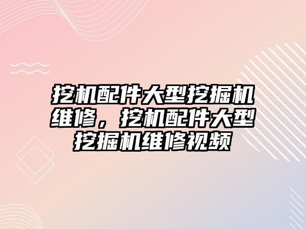 挖機配件大型挖掘機維修，挖機配件大型挖掘機維修視頻