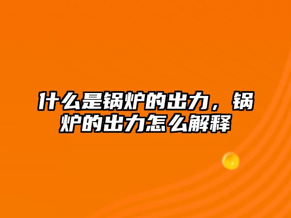 什么是鍋爐的出力，鍋爐的出力怎么解釋