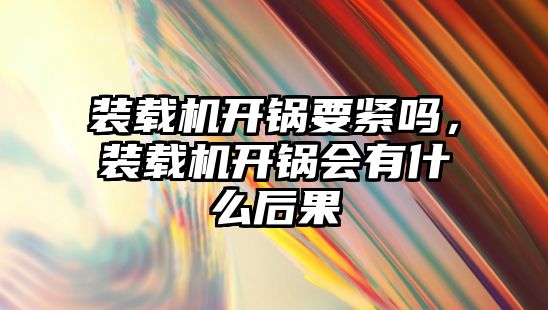 裝載機開鍋要緊嗎，裝載機開鍋會有什么后果