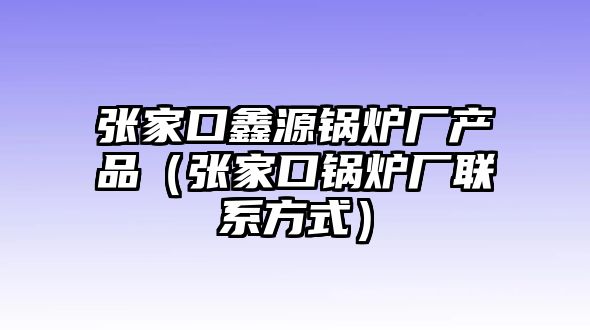 張家口鑫源鍋爐廠產品（張家口鍋爐廠聯(lián)系方式）