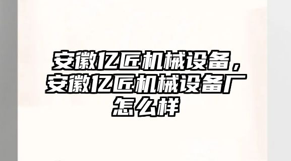 安徽億匠機(jī)械設(shè)備，安徽億匠機(jī)械設(shè)備廠怎么樣