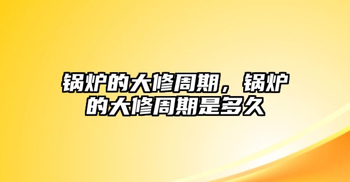 鍋爐的大修周期，鍋爐的大修周期是多久