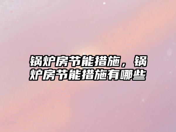 鍋爐房節(jié)能措施，鍋爐房節(jié)能措施有哪些