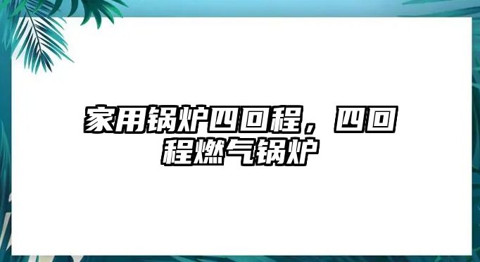 家用鍋爐四回程，四回程燃?xì)忮仩t