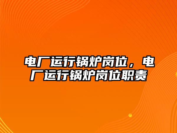 電廠運行鍋爐崗位，電廠運行鍋爐崗位職責