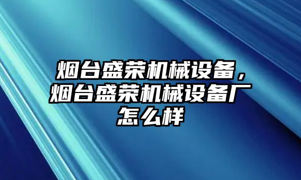 煙臺盛榮機械設(shè)備，煙臺盛榮機械設(shè)備廠怎么樣