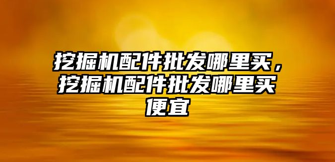 挖掘機(jī)配件批發(fā)哪里買，挖掘機(jī)配件批發(fā)哪里買便宜