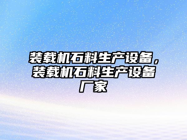 裝載機石料生產(chǎn)設(shè)備，裝載機石料生產(chǎn)設(shè)備廠家