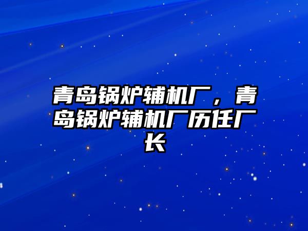 青島鍋爐輔機(jī)廠，青島鍋爐輔機(jī)廠歷任廠長