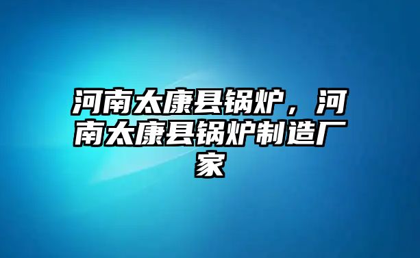 河南太康縣鍋爐，河南太康縣鍋爐制造廠(chǎng)家