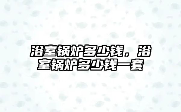 浴室鍋爐多少錢，浴室鍋爐多少錢一套