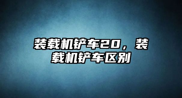 裝載機(jī)鏟車20，裝載機(jī)鏟車區(qū)別