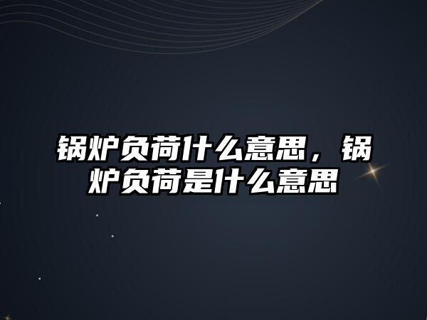 鍋爐負(fù)荷什么意思，鍋爐負(fù)荷是什么意思