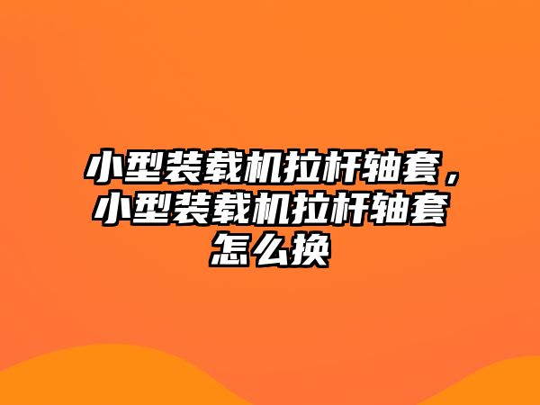 小型裝載機拉桿軸套，小型裝載機拉桿軸套怎么換