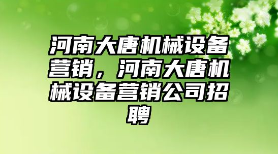 河南大唐機械設備營銷，河南大唐機械設備營銷公司招聘