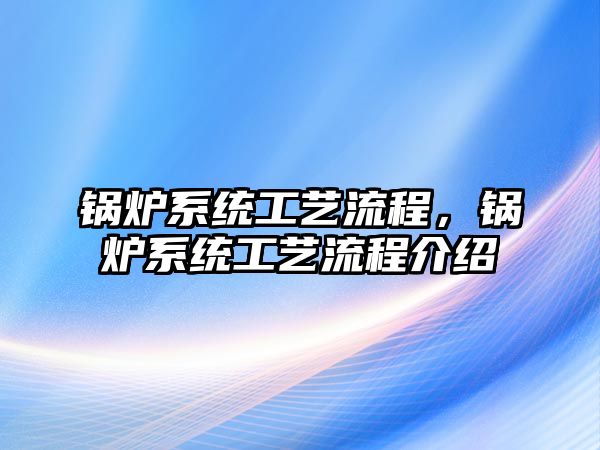 鍋爐系統(tǒng)工藝流程，鍋爐系統(tǒng)工藝流程介紹