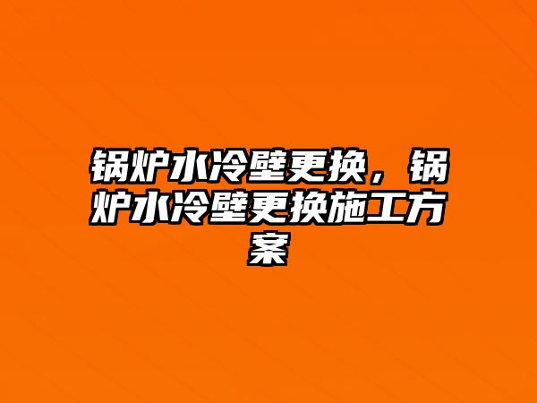 鍋爐水冷壁更換，鍋爐水冷壁更換施工方案