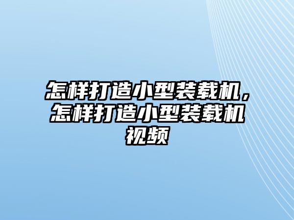 怎樣打造小型裝載機，怎樣打造小型裝載機視頻