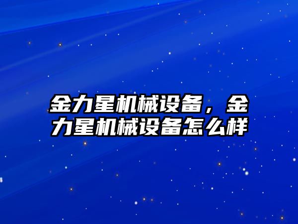 金力星機(jī)械設(shè)備，金力星機(jī)械設(shè)備怎么樣