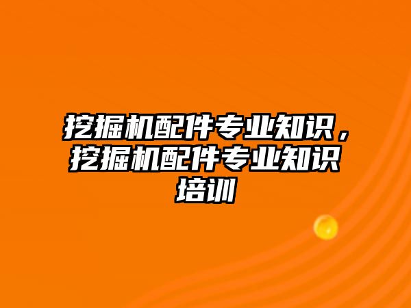 挖掘機配件專業(yè)知識，挖掘機配件專業(yè)知識培訓