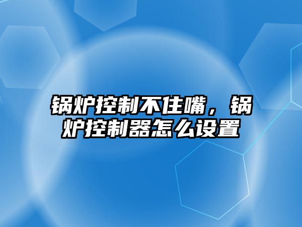 鍋爐控制不住嘴，鍋爐控制器怎么設置