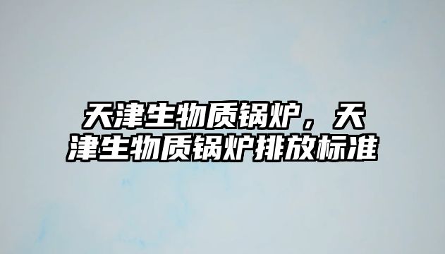 天津生物質(zhì)鍋爐，天津生物質(zhì)鍋爐排放標準