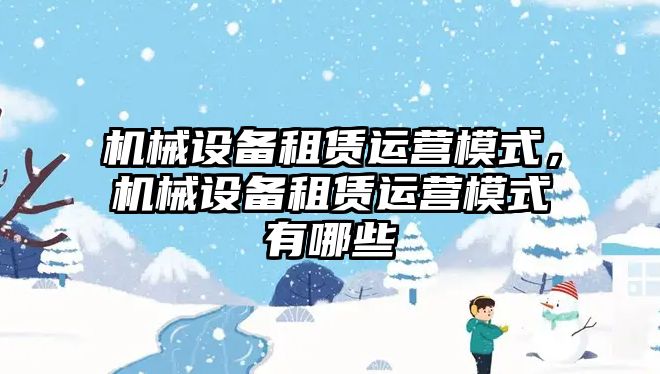 機械設備租賃運營模式，機械設備租賃運營模式有哪些