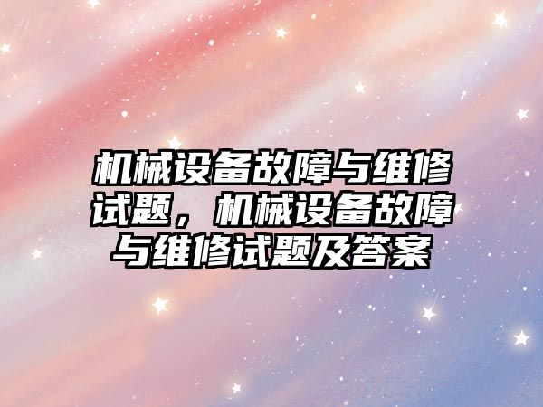 機械設(shè)備故障與維修試題，機械設(shè)備故障與維修試題及答案