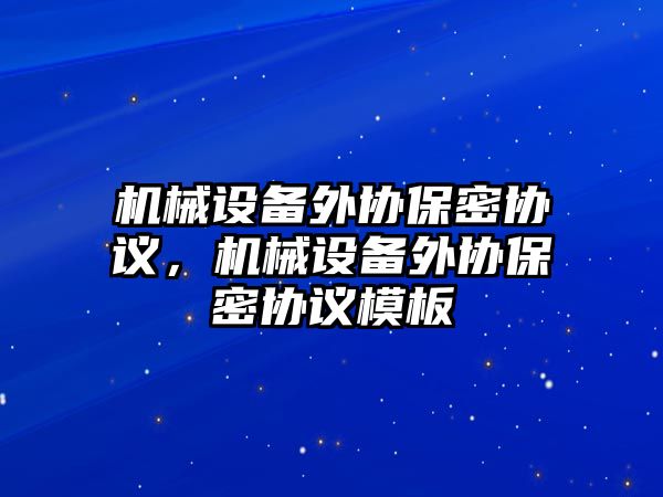 機械設備外協(xié)保密協(xié)議，機械設備外協(xié)保密協(xié)議模板