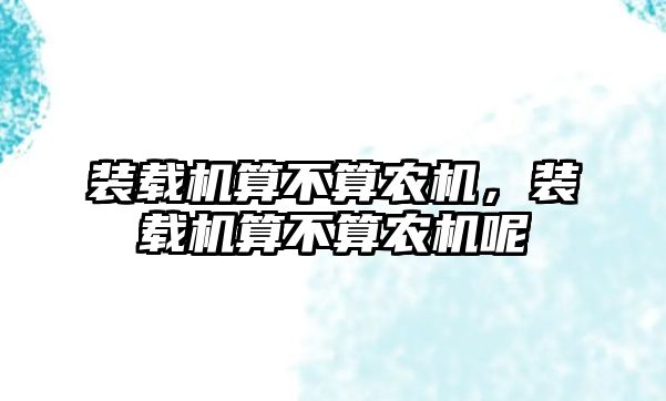 裝載機(jī)算不算農(nóng)機(jī)，裝載機(jī)算不算農(nóng)機(jī)呢