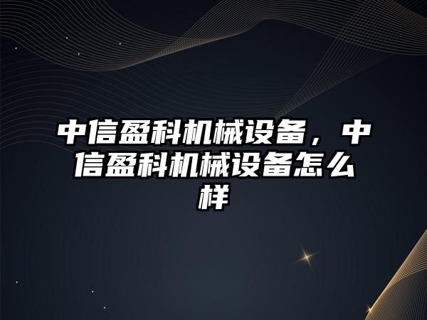 中信盈科機(jī)械設(shè)備，中信盈科機(jī)械設(shè)備怎么樣