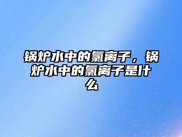 鍋爐水中的氯離子，鍋爐水中的氯離子是什么