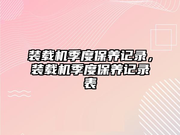 裝載機(jī)季度保養(yǎng)記錄，裝載機(jī)季度保養(yǎng)記錄表