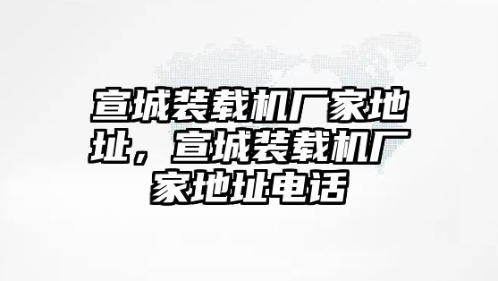 宣城裝載機廠家地址，宣城裝載機廠家地址電話