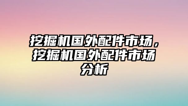 挖掘機(jī)國外配件市場，挖掘機(jī)國外配件市場分析