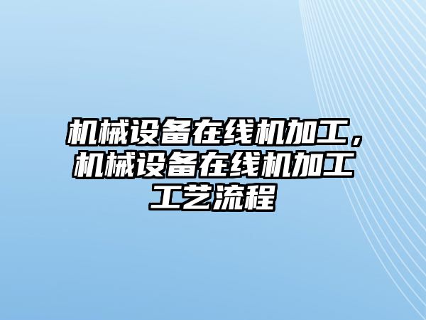 機械設備在線機加工，機械設備在線機加工工藝流程