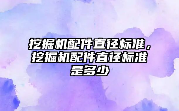 挖掘機配件直徑標準，挖掘機配件直徑標準是多少