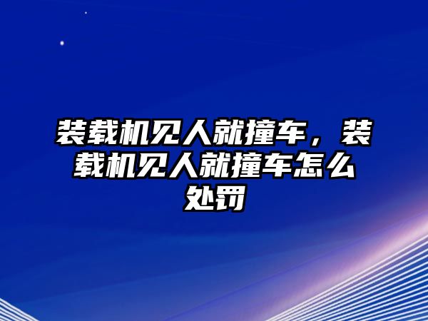 裝載機(jī)見人就撞車，裝載機(jī)見人就撞車怎么處罰