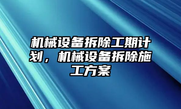 機械設(shè)備拆除工期計劃，機械設(shè)備拆除施工方案