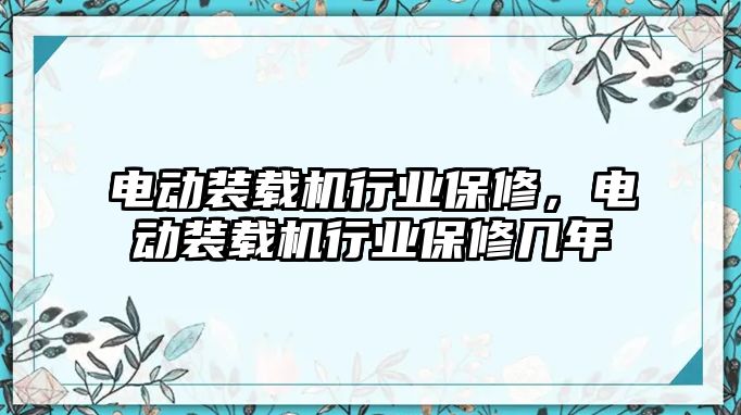 電動裝載機行業(yè)保修，電動裝載機行業(yè)保修幾年