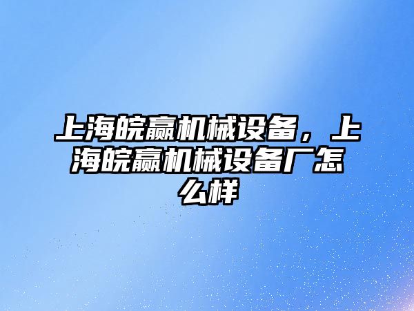 上海皖贏機械設備，上海皖贏機械設備廠怎么樣