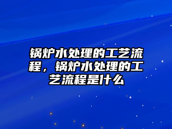 鍋爐水處理的工藝流程，鍋爐水處理的工藝流程是什么